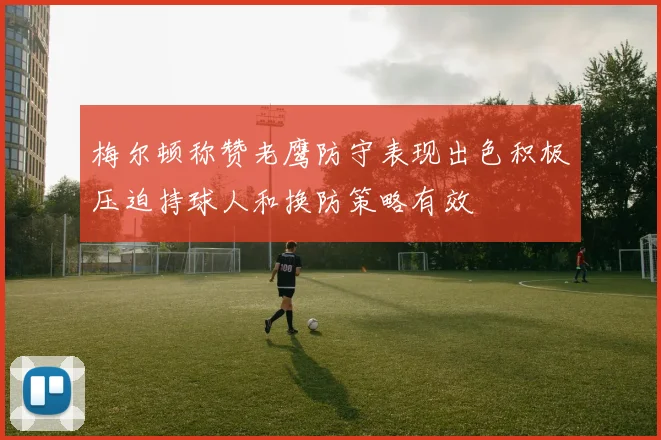 梅尔顿称赞老鹰防守表现出色积极压迫持球人和换防策略有效