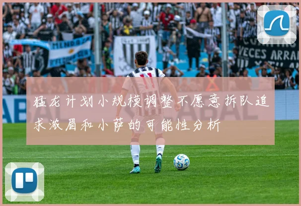 猛龙计划小规模调整不愿意拆队追求浓眉和小萨的可能性分析