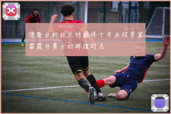 德隆分析杜兰特巅峰十年历程贯穿雷霆与勇士的辉煌时光