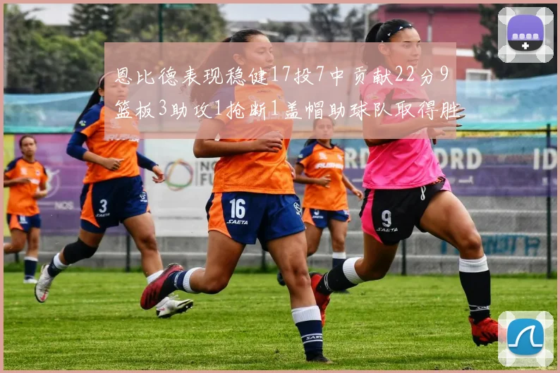 恩比德表现稳健17投7中贡献22分9篮板3助攻1抢断1盖帽助球队取得胜利