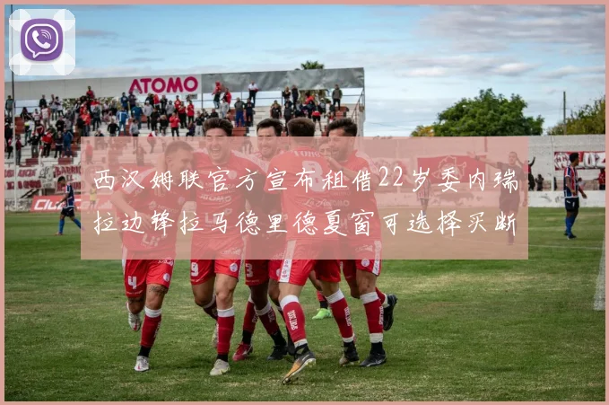 西汉姆联官方宣布租借22岁委内瑞拉边锋拉马德里德夏窗可选择买断