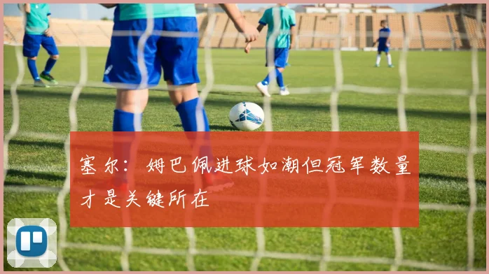 塞尔：姆巴佩进球如潮但冠军数量才是关键所在