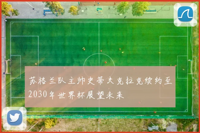 苏格兰队主帅史蒂夫克拉克续约至2030年世界杯展望未来