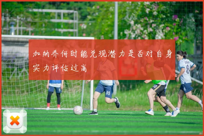 加纳乔何时能兑现潜力是否对自身实力评估过高
