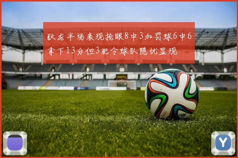 狄龙半场表现抢眼8中3加罚球6中6拿下13分但3犯令球队隐忧显现